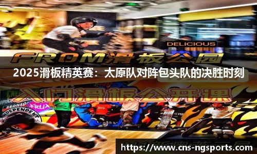 2025滑板精英赛：太原队对阵包头队的决胜时刻