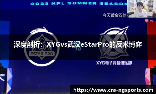 深度剖析：XYGvs武汉eStarPro的反术博弈