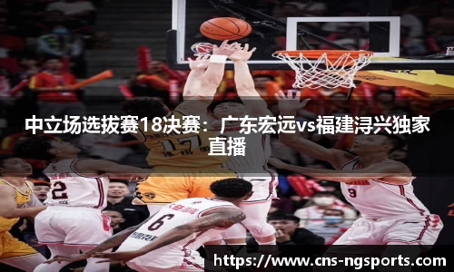 中立场选拔赛18决赛：广东宏远vs福建浔兴独家直播