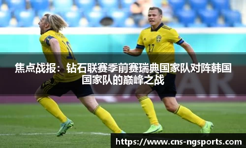 焦点战报：钻石联赛季前赛瑞典国家队对阵韩国国家队的巅峰之战
