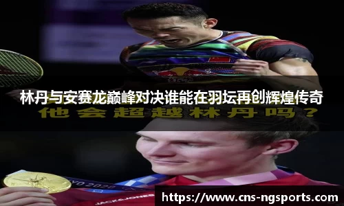 林丹与安赛龙巅峰对决谁能在羽坛再创辉煌传奇
