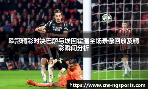 欧冠精彩对决巴萨与埃因霍温全场录像回放及精彩瞬间分析